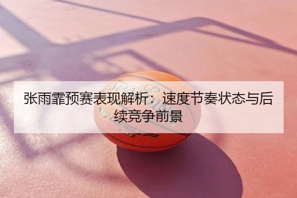 张雨霏预赛表现解析：速度节奏状态与后续竞争前景