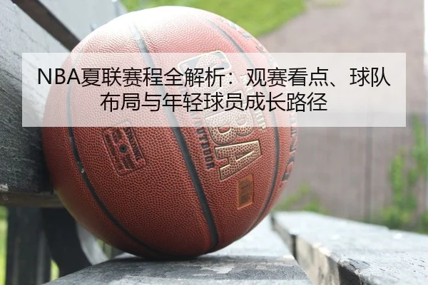 NBA夏联赛程全解析：观赛看点、球队布局与年轻球员成长路径