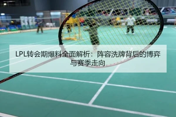 LPL转会期爆料全面解析：阵容洗牌背后的博弈与赛季走向