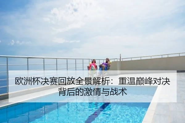欧洲杯决赛回放全景解析：重温巅峰对决背后的激情与战术
