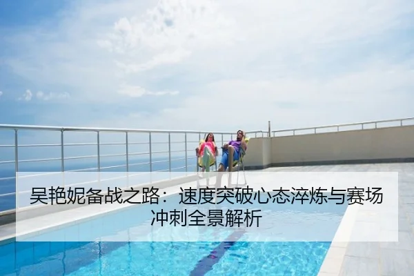 吴艳妮备战之路：速度突破心态淬炼与赛场冲刺全景解析