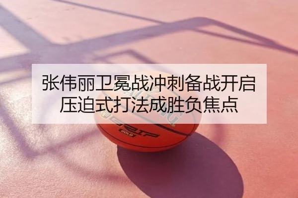 张伟丽卫冕战冲刺备战开启 压迫式打法成胜负焦点