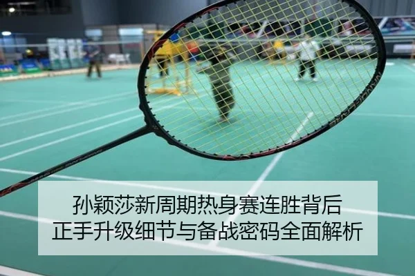 孙颖莎新周期热身赛连胜背后 正手升级细节与备战密码全面解析