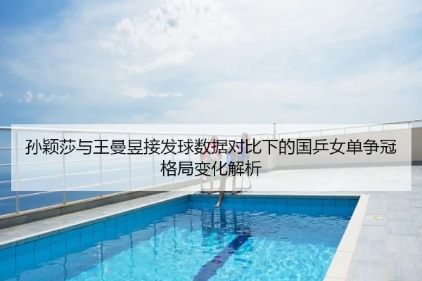 孙颖莎与王曼昱接发球数据对比下的国乒女单争冠格局变化解析