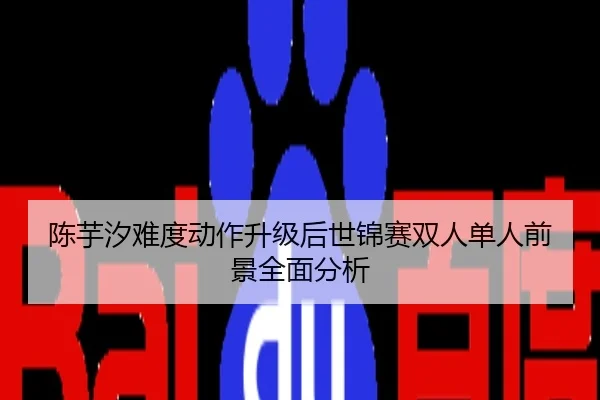 陈芋汐难度动作升级后世锦赛双人单人前景全面分析