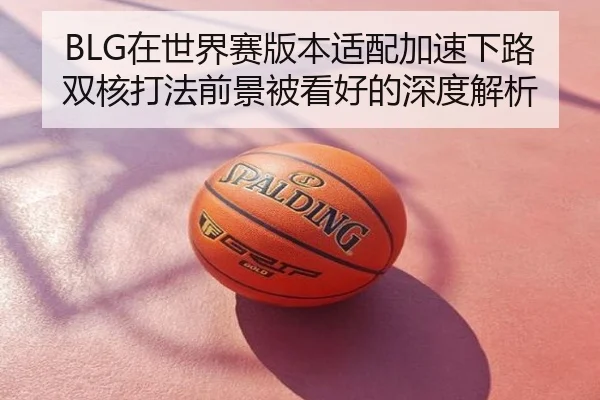BLG在世界赛版本适配加速下路双核打法前景被看好的深度解析