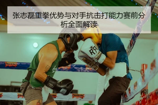 张志磊重拳优势与对手抗击打能力赛前分析全面解读