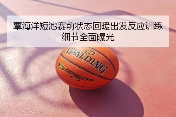 覃海洋短池赛前状态回暖出发反应训练细节全面曝光